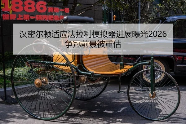 汉密尔顿适应法拉利模拟器进展曝光2026争冠前景被重估