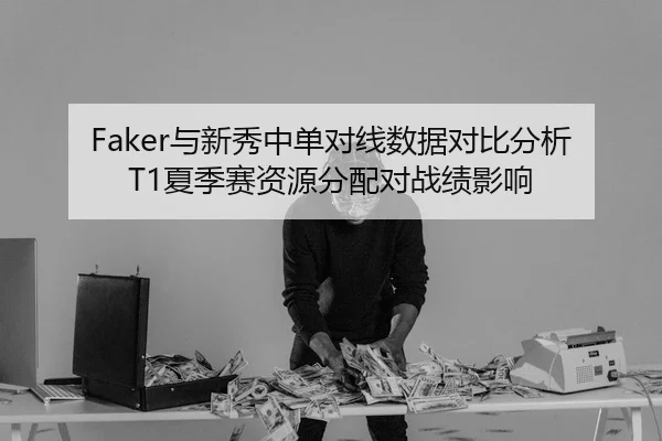 Faker与新秀中单对线数据对比分析T1夏季赛资源分配对战绩影响