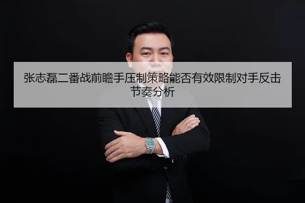 张志磊二番战前瞻手压制策略能否有效限制对手反击节奏分析
