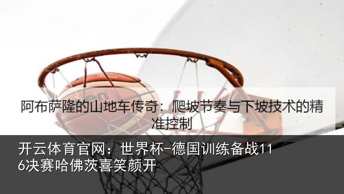 开云体育官网：世界杯-德国训练备战116决赛哈佛茨喜笑颜开