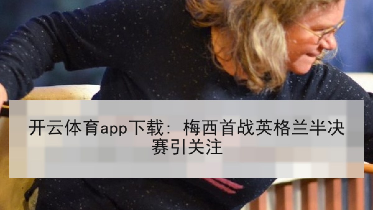 开云体育app下载: 梅西首战英格兰半决赛引关注