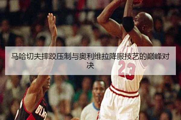 马哈切夫摔跤压制与奥利维拉降服技艺的巅峰对决