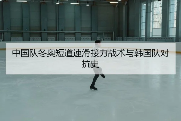 中国队冬奥短道速滑接力战术与韩国队对抗史