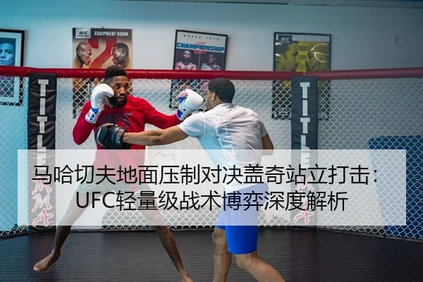 马哈切夫地面压制对决盖奇站立打击：UFC轻量级战术博弈深度解析