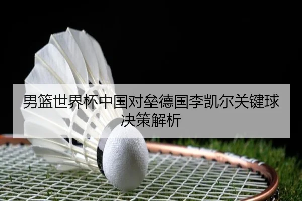男篮世界杯中国对垒德国李凯尔关键球决策解析