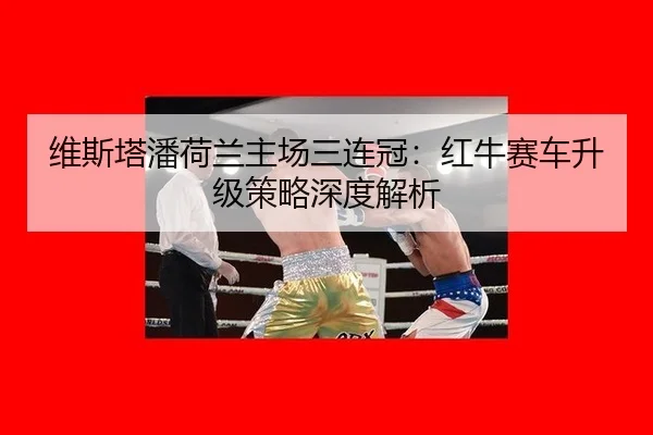 维斯塔潘荷兰主场三连冠：红牛赛车升级策略深度解析