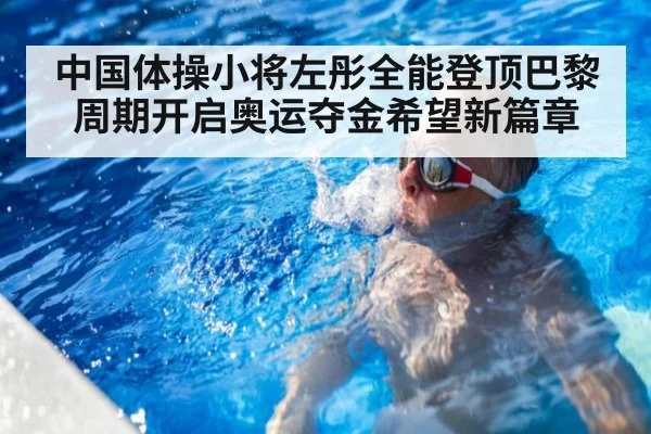 中国体操小将左彤全能登顶巴黎周期开启奥运夺金希望新篇章