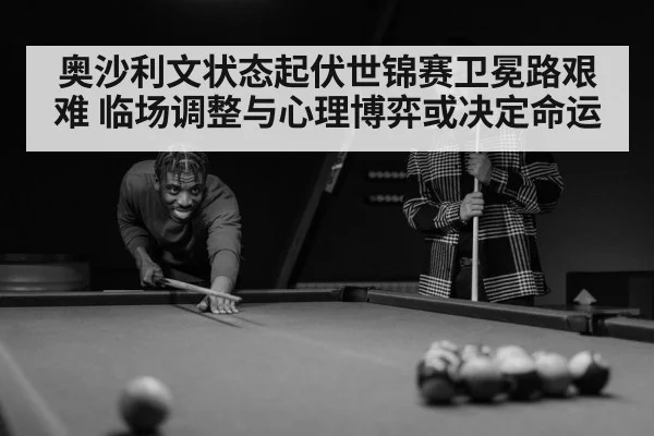 奥沙利文状态起伏世锦赛卫冕路艰难 临场调整与心理博弈或决定命运