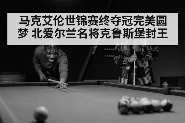 马克艾伦世锦赛终夺冠完美圆梦 北爱尔兰名将克鲁斯堡封王