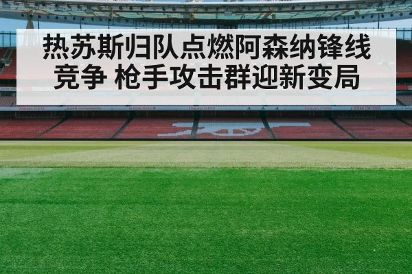 热苏斯归队点燃阿森纳锋线竞争 枪手攻击群迎新变局