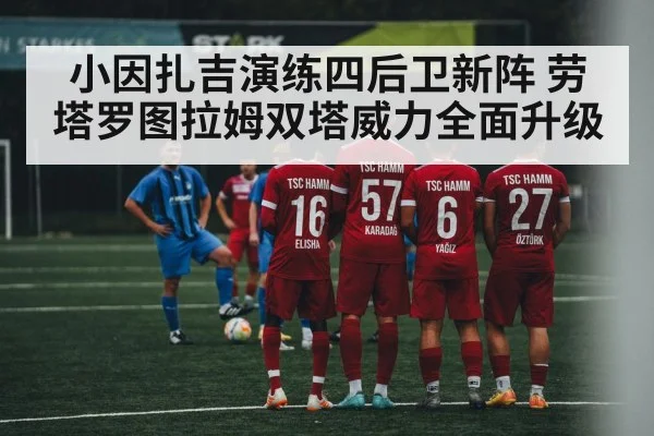 小因扎吉演练四后卫新阵 劳塔罗图拉姆双塔威力全面升级