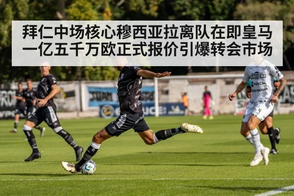 拜仁中场核心穆西亚拉离队在即皇马一亿五千万欧正式报价引爆转会市场