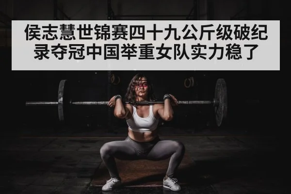 侯志慧世锦赛四十九公斤级破纪录夺冠中国举重女队实力稳了
