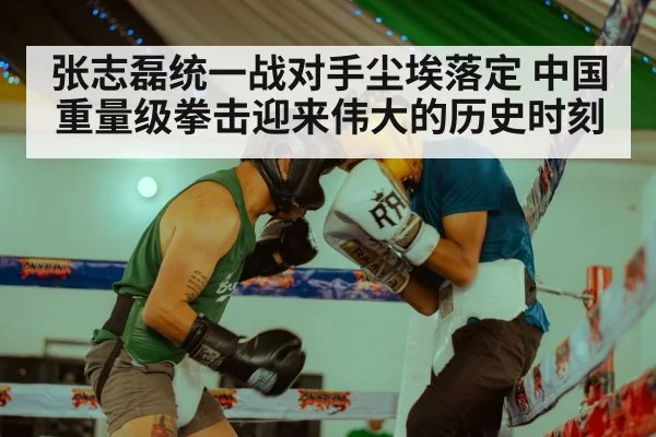 张志磊统一战对手尘埃落定 中国重量级拳击迎来伟大的历史时刻