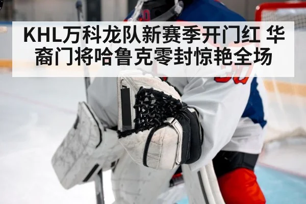 KHL万科龙队新赛季开门红 华裔门将哈鲁克零封惊艳全场