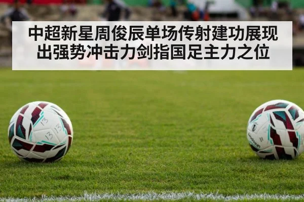 中超新星周俊辰单场传射建功展现出强势冲击力剑指国足主力之位