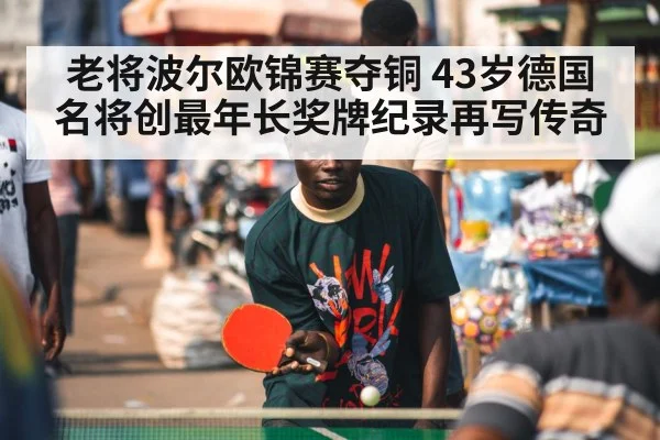 老将波尔欧锦赛夺铜 43岁德国名将创最年长奖牌纪录再写传奇