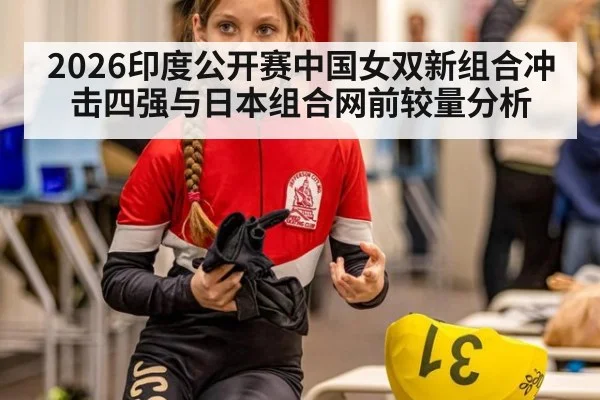 2026印度公开赛中国女双新组合冲击四强与日本组合网前较量分析